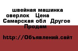 швейная машинка оверлок › Цена ­ 4 000 - Самарская обл. Другое » Продам   